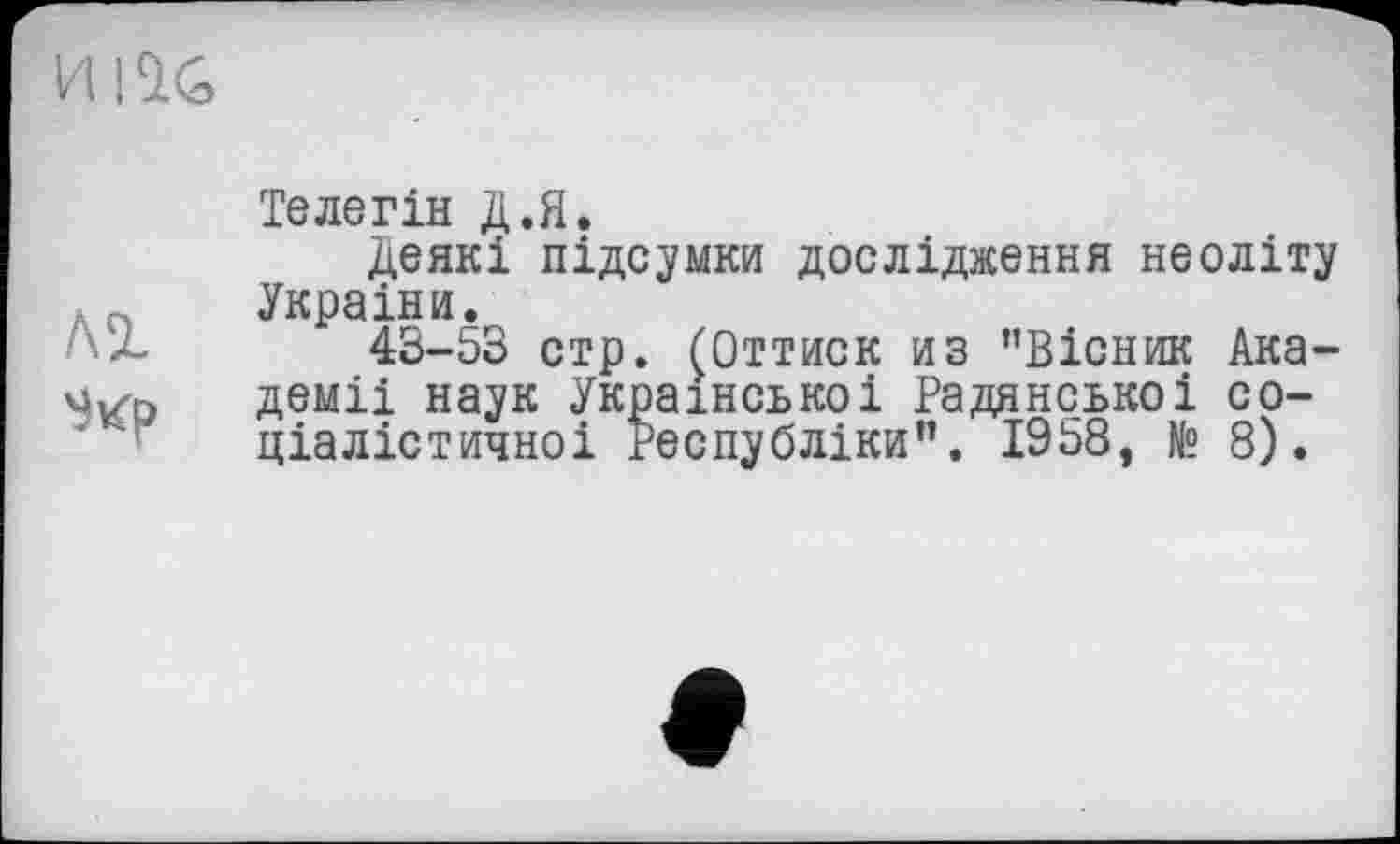 ﻿м
Теле гін Д.Я.
Деякі підсумки дослідження неоліту Украіни.
4S-Ö3 стр. (Оттиск из "Вісник Ака-деміі наук Українсько і Радянсько і со-ціалістичноі Республіки”. 1958, № 8).